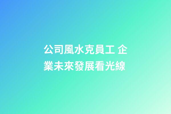 公司風水克員工 企業未來發展看光線